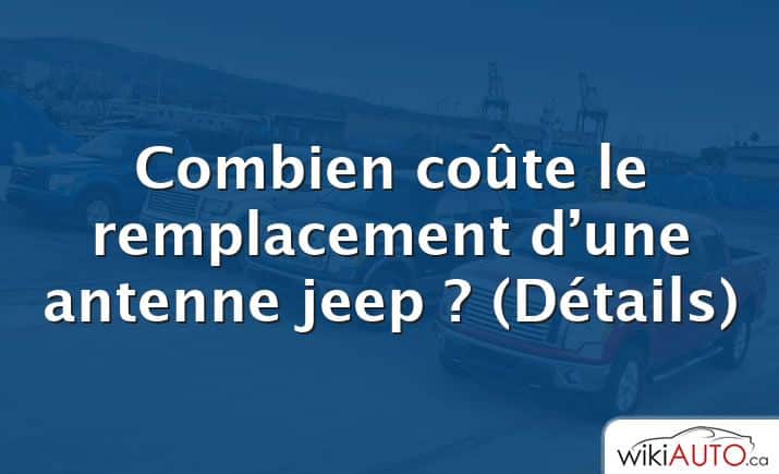 Combien coûte le remplacement d’une antenne jeep ?  (Détails)